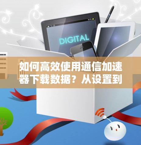 如何高效使用通信加速器下载数据？从设置到优化的完整指南