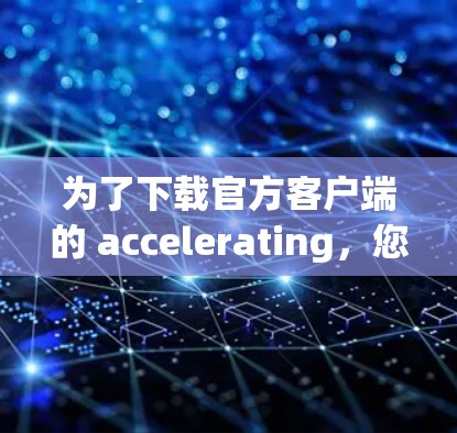 为了下载官方客户端的 accelerating，您可以按照以下步骤操作