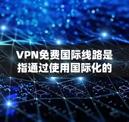VPN免费国际线路是指通过使用国际化的VPN软件，选择适合访问国际地区的互联网的网络。以下是一个详细的指南，帮助您找到适合的VPN