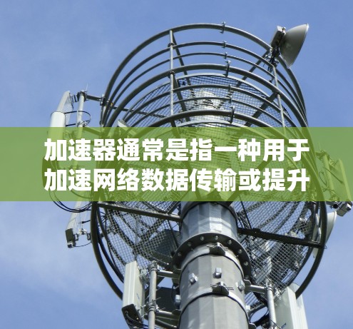 加速器通常是指一种用于加速网络数据传输或提升网页加载速度的工具或服务。以下是一些可能的加速器免费体验的途径