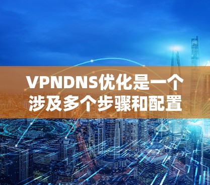 VPNDNS优化是一个涉及多个步骤和配置的复杂过程，旨在提升服务器的响应速度和稳定性。以下是对VPNDNS优化的详细指南，分步骤说明了如何进行优化