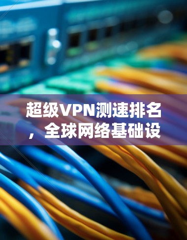 超级VPN测速排名，全球网络基础设施的较量