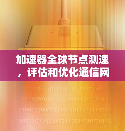 加速器全球节点测速，评估和优化通信网络性能