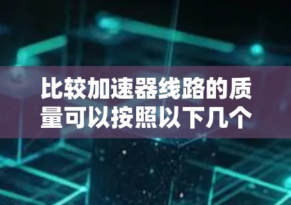 比较加速器线路的质量可以按照以下几个步骤进行