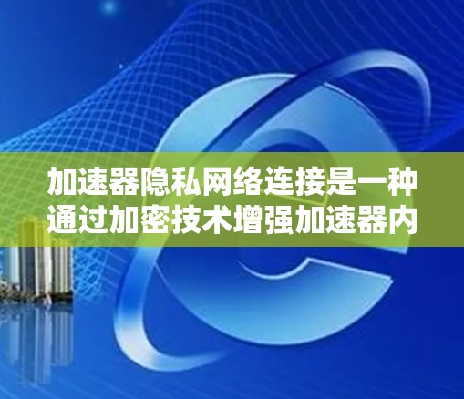 加速器隐私网络连接是一种通过加密技术增强加速器内部网络连接的安全性，旨在保护用户数据。以下是对该主题的详细总结