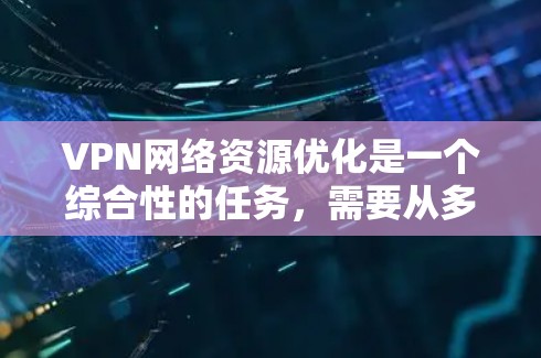 VPN网络资源优化是一个综合性的任务，需要从多个角度进行优化，才能确保VPN服务的安全、高效和稳定。以下是一些关键点和建议，帮助您优化VPN网络资源