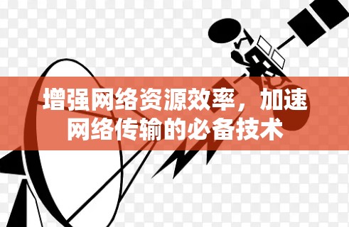 增强网络资源效率，加速网络传输的必备技术