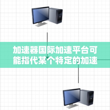 加速器国际加速平台可能指代某个特定的加速工具或平台，具体含义可能因上下文而异。以下是一些可能的解释和使用场景
