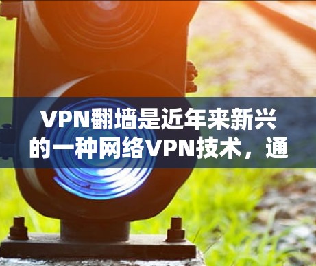 VPN翻墙是近年来新兴的一种网络VPN技术，通过在目标网站的服务器上建立一个虚拟网络，从而实现对特定网站访问的远程访问。以下是对VPN翻墙的详细分析和步骤说明