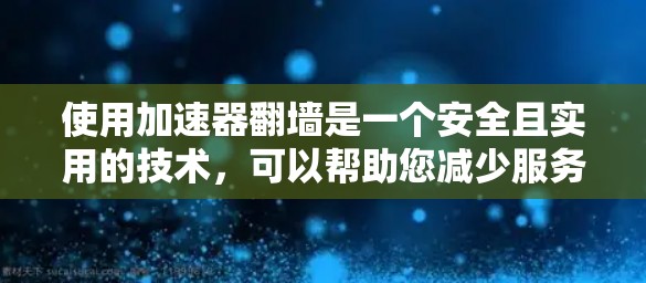 使用加速器翻墙是一个安全且实用的技术，可以帮助您减少服务器广告，提升用户体验。以下是详细的步骤指南