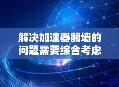 解决加速器翻墙的问题需要综合考虑多个方面，以下是一步步的解决方案