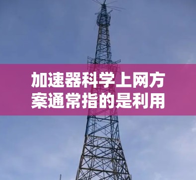 加速器科学上网方案通常指的是利用加速器技术来提升科学数据或信息的传输效率和速度，从而加速科学研究、知识传播或信息传播的过程。以下是关于加速器科学上网方案的几种常见理解