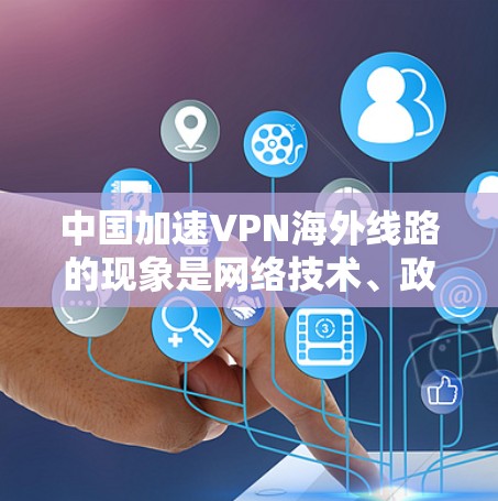 中国加速VPN海外线路的现象是网络技术、政策支持和用户需求的综合结果。以下是对这一现象的详细分析和总结