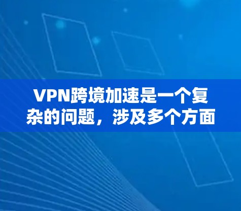 VPN跨境加速是一个复杂的问题，涉及多个方面，包括技术、安全、用户体验和费用等多个因素。以下是一些详细的分步解释和建议
