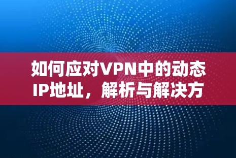 如何应对VPN中的动态IP地址，解析与解决方案