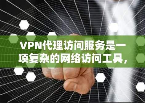 VPN代理访问服务是一项复杂的网络访问工具，涉及多个步骤和考虑因素。以下是对该服务的分步解释