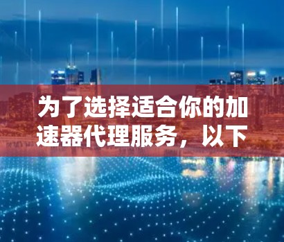 为了选择适合你的加速器代理服务，以下是分步骤的建议