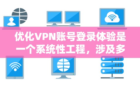 优化VPN账号登录体验是一个系统性工程，涉及多个层面的内容。以下是一个有条理的优化方案，帮助您提升VPN账号登录的体验