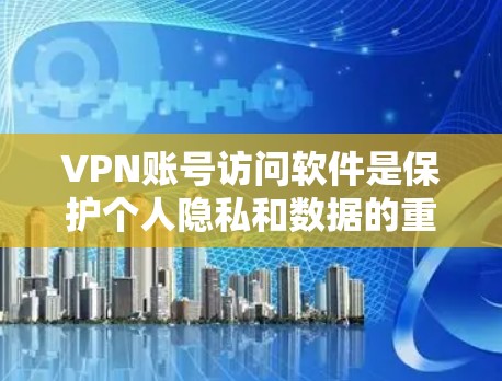 VPN账号访问软件是保护个人隐私和数据的重要工具，以下是通过逐步学习和实践掌握这些软件的具体步骤