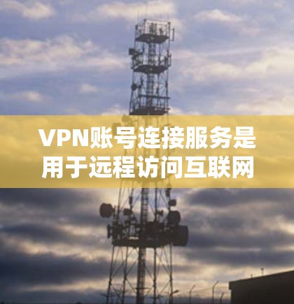 VPN账号连接服务是用于远程访问互联网的网络服务，特别适合保护隐私或方便远程访问。以下是了解 VPN账号连接服务的详细步骤