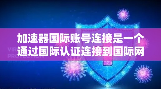 加速器国际账号连接是一个通过国际认证连接到国际网络设备的过程，主要步骤如下