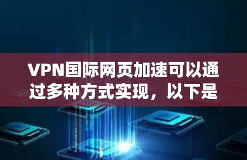 VPN国际网页加速可以通过多种方式实现，以下是系统性的解决方案