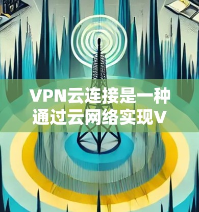 VPN云连接是一种通过云网络实现VPN功能的技术，允许用户在没有本地设备的情况下，通过云平台访问互联网。以下是一个详细的步骤指南