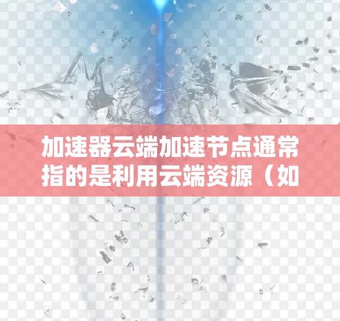 加速器云端加速节点通常指的是利用云端资源（如云端服务器、云端存储等）来加速或优化移动设备或云端设备的性能。这种技术主要是通过云端加速节点来提升设备的运行效率，尤其是在处理数据、文件、应用等任务时