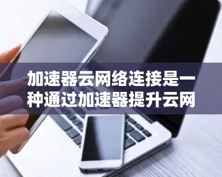 加速器云网络连接是一种通过加速器提升云网络性能的工具，旨在提高数据传输速度和网络利用率。以下是对加速器云网络连接的详细分析