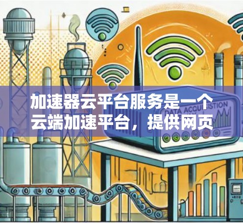 加速器云平台服务是一个云端加速平台，提供网页、视频和音频加速功能，支持多种套餐选择。以下是详细的步骤和信息