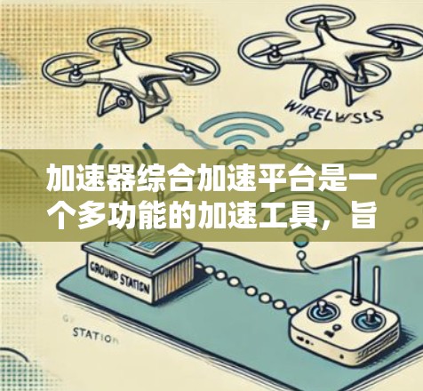 加速器综合加速平台是一个多功能的加速工具，旨在帮助用户更快地下载和访问各种应用和文件。以下是关于该平台的详细信息