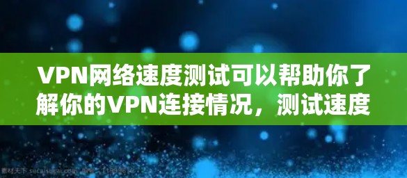 VPN网络速度测试可以帮助你了解你的VPN连接情况，测试速度、稳定性以及响应时间。以下是一些常见VPN网络速度测试的步骤和内容