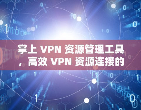 掌上 VPN 资源管理工具，高效 VPN 资源连接的便捷解决方案