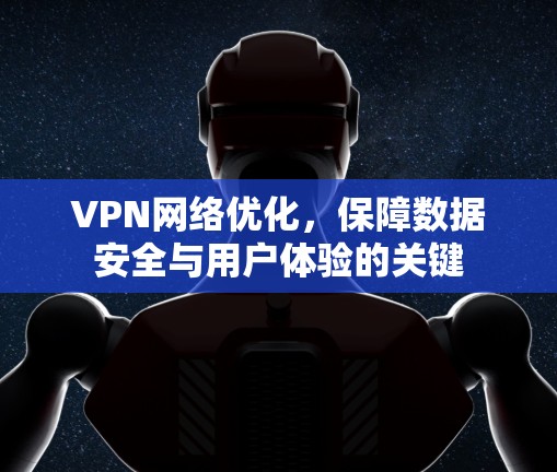 VPN网络优化，保障数据安全与用户体验的关键