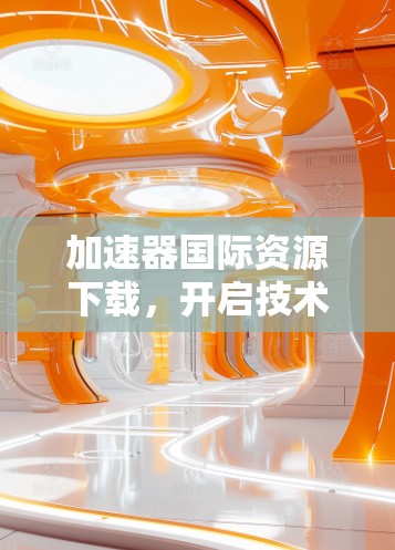 加速器国际资源下载，开启技术探索的奇妙之旅