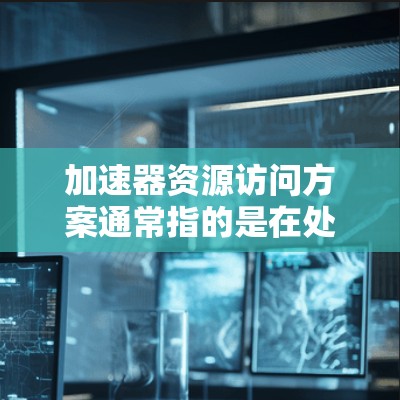 加速器资源访问方案通常指的是在处理加速器（如GPU或CPU）相关的资源时，如何高效地管理和访问这些资源。以下是一些常见的资源访问方案和优化方法