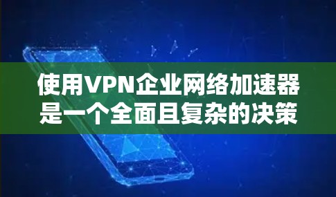 使用VPN企业网络加速器是一个全面且复杂的决策过程，涉及多个因素。以下是对该过程的详细分析和建议