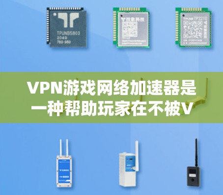 VPN游戏网络加速器是一种帮助玩家在不被VPN截获的情况下，快速下载和运行游戏的工具。以下是对该类工具的详细介绍