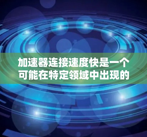 加速器连接速度快是一个可能在特定领域中出现的术语，具体含义如下