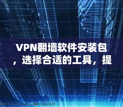 VPN翻墙软件安装包，选择合适的工具，提升网络访问效率