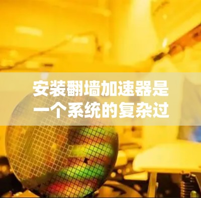 安装翻墙加速器是一个系统的复杂过程，需要综合考虑多个因素。以下是一个逐步的指南，帮助您完成安装