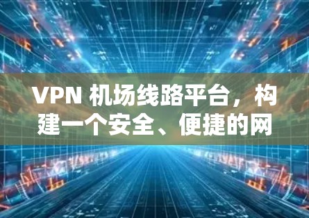 VPN 机场线路平台，构建一个安全、便捷的网络连接