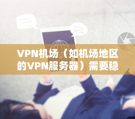 VPN机场（如机场地区的VPN服务器）需要稳定运行以提供安全的网络环境。以下是一些步骤，帮助你管理这些服务器，确保它们的稳定性和高效性