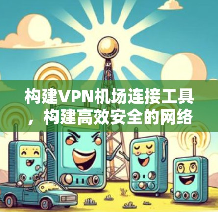 构建VPN机场连接工具，构建高效安全的网络连接