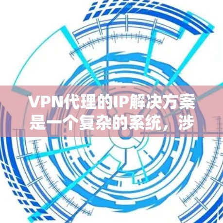 VPN代理的IP解决方案是一个复杂的系统，涉及多个技术层和策略。以下是一个更详细的、更全面的方案，涵盖了用户提供的部分内容，并且进行了扩展和细化