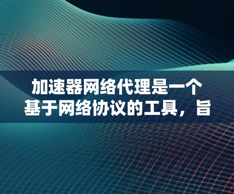 加速器网络代理是一个基于网络协议的工具，旨在提高网络传输的速度和效率。以下是关于加速器网络代理的详细信息