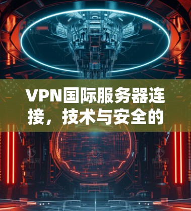 VPN国际服务器连接，技术与安全的深度融合
