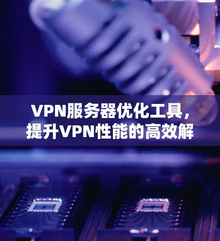 VPN服务器优化工具，提升VPN性能的高效解决方案