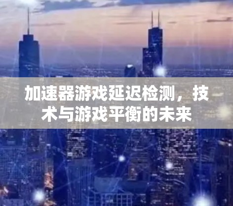 加速器游戏延迟检测，技术与游戏平衡的未来