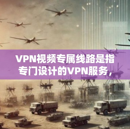 VPN视频专属线路是指专门设计的VPN服务，旨在为接收视频内容的用户提供安全、便捷的网络连接。以下是对该领域的详细介绍